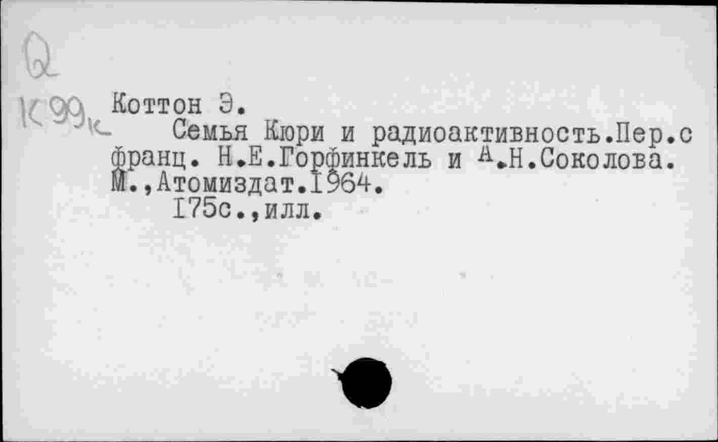 ﻿к эд
Коттон Э.
Семья Кюри и радиоактивность.Пер.с франц. Н.Е.Горлинкель и А.Н.Соколова, м.,Атомиздат.1964.
175с.,илл.